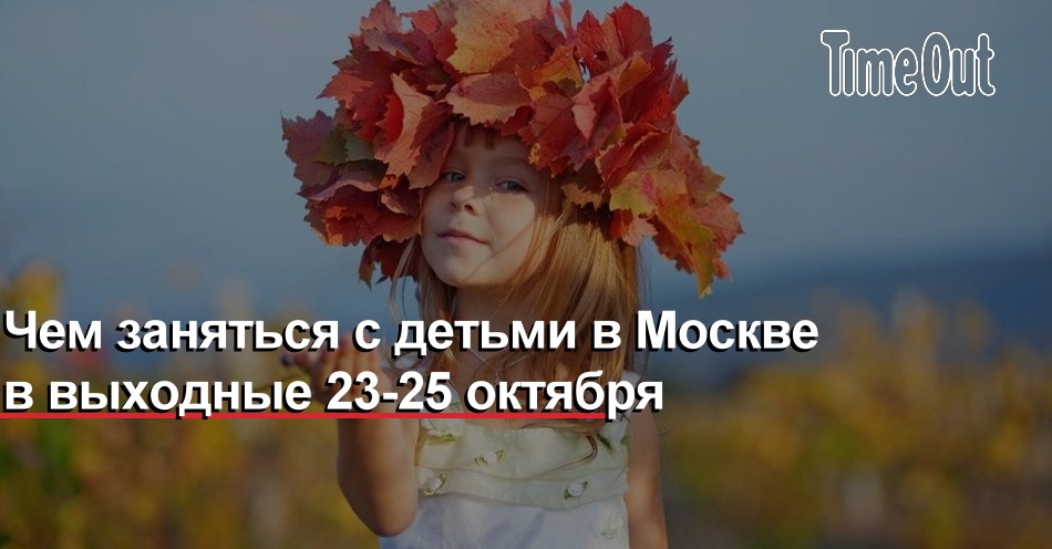 Чем заняться с детьми в Москве в выходные 23-25 октября | Дети | TimeOut